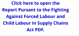 Click here to open theReport Pursant to the Fighting Against Forced Labour and Child Labour in Supply Chains Act PDF.
